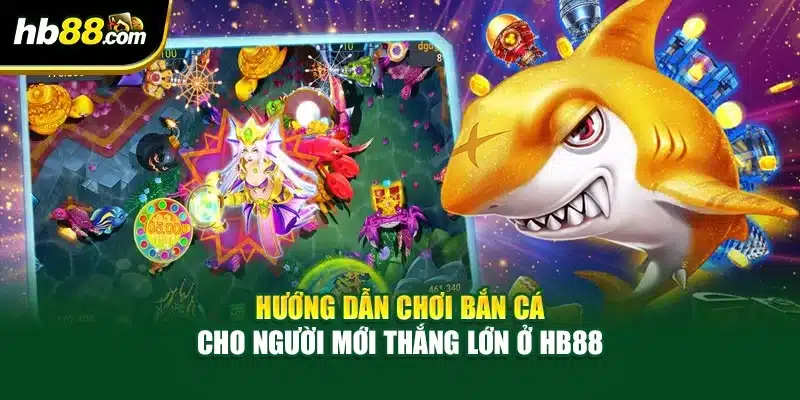 Hướng dẫn Chơi Bắn Cá Cho Người Mới Thắng Lớn Ở HB88